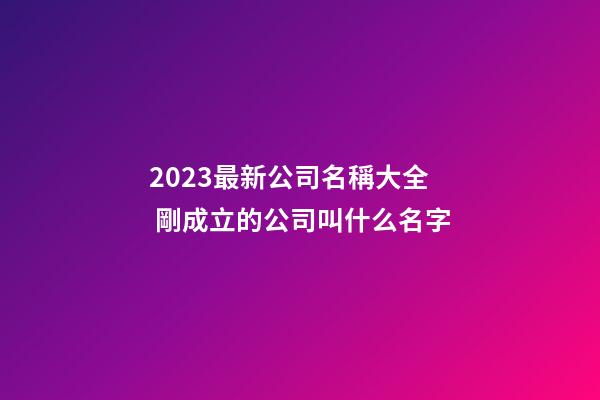2023最新公司名稱大全 剛成立的公司叫什么名字-第1張-公司起名-玄機派
